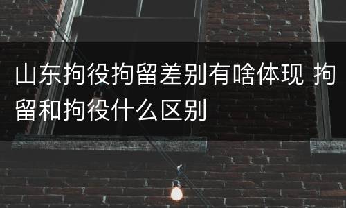 山东拘役拘留差别有啥体现 拘留和拘役什么区别