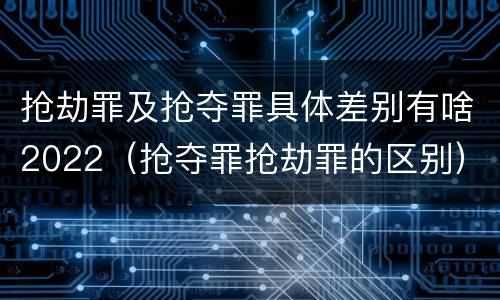 抢劫罪及抢夺罪具体差别有啥2022(抢夺罪抢劫罪的区别)