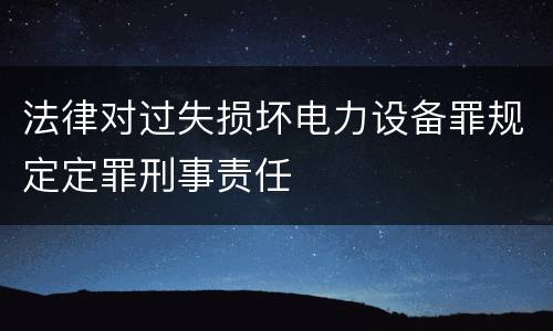 法律对过失损坏电力设备罪规定定罪刑事责任
