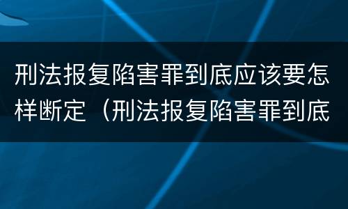 刑法报复陷害罪到底应该要怎样断定（刑法报复陷害罪到底应该要怎样断定罪名）