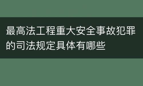 最高法工程重大安全事故犯罪的司法规定具体有哪些