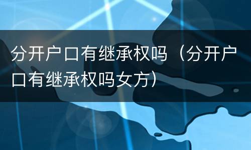 分开户口有继承权吗（分开户口有继承权吗女方）