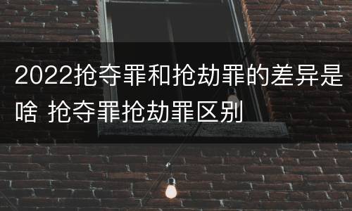 2022抢夺罪和抢劫罪的差异是啥 抢夺罪抢劫罪区别