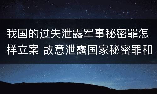 我国的过失泄露军事秘密罪怎样立案 故意泄露国家秘密罪和故意泄露军事秘密罪