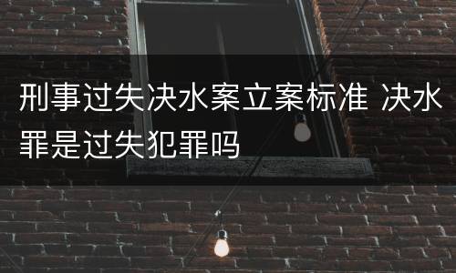 刑事过失决水案立案标准 决水罪是过失犯罪吗