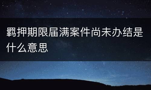 羁押期限届满案件尚未办结是什么意思