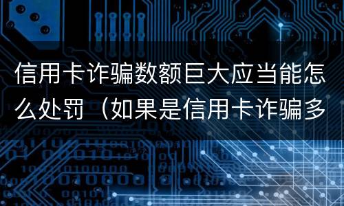 信用卡诈骗数额巨大应当能怎么处罚（如果是信用卡诈骗多少钱判一年）