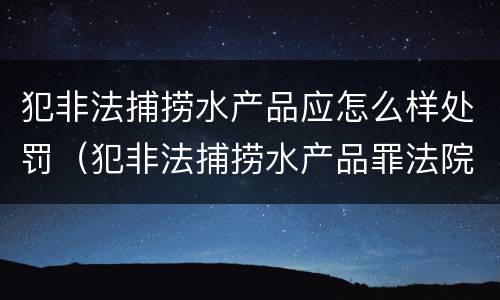 犯非法捕捞水产品应怎么样处罚（犯非法捕捞水产品罪法院判刑）