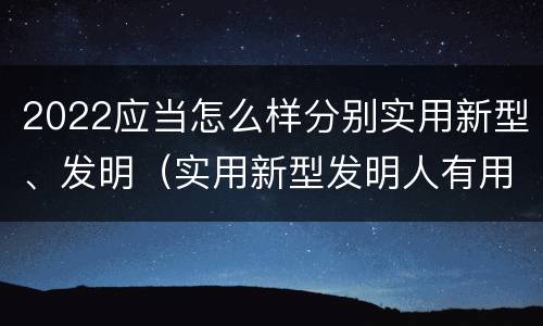 2022应当怎么样分别实用新型、发明(实用新型发明人有用吗) 2022应当怎么样分别实用新型、发明(实用新型发明人有用吗)