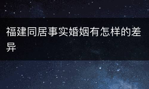 福建同居事实婚姻有怎样的差异 福建同居事实婚姻有怎样的差异