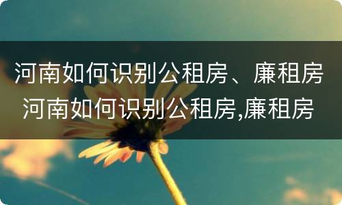 河南如何识别公租房、廉租房 河南如何识别公租房,廉租房名单