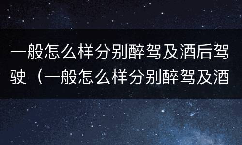 一般怎么样分别醉驾及酒后驾驶（一般怎么样分别醉驾及酒后驾驶的情况）