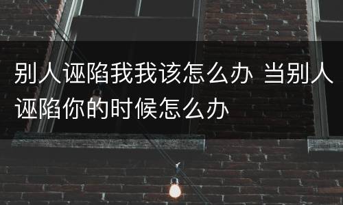 别人诬陷我我该怎么办 当别人诬陷你的时候怎么办