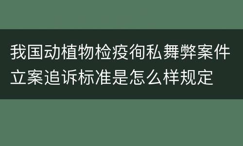 我国动植物检疫徇私舞弊案件立案追诉标准是怎么样规定