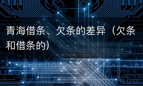 青海借条、欠条的差异（欠条和借条的）
