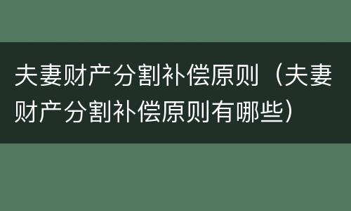 夫妻财产分割补偿原则（夫妻财产分割补偿原则有哪些）