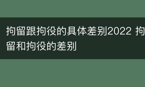 拘留跟拘役的具体差别2022 拘留和拘役的差别