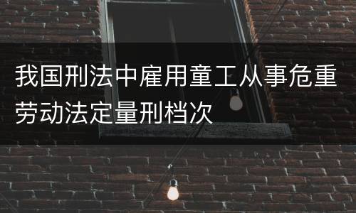 我国刑法中雇用童工从事危重劳动法定量刑档次