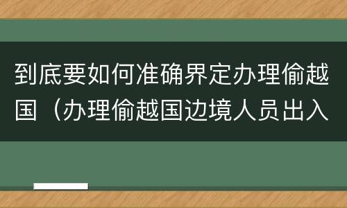 到底要如何准确界定办理偷越国（办理偷越国边境人员出入境证件罪）