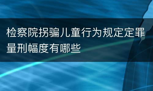 检察院拐骗儿童行为规定定罪量刑幅度有哪些