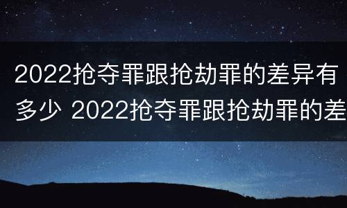2022抢夺罪跟抢劫罪的差异有多少 2022抢夺罪跟抢劫罪的差异有多少呢