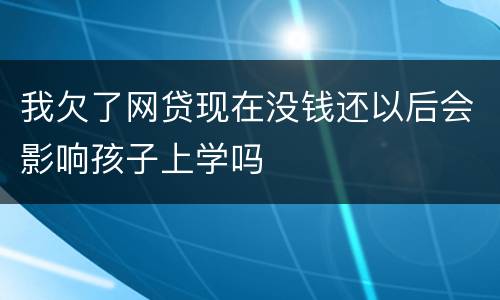 我欠了网贷现在没钱还以后会影响孩子上学吗