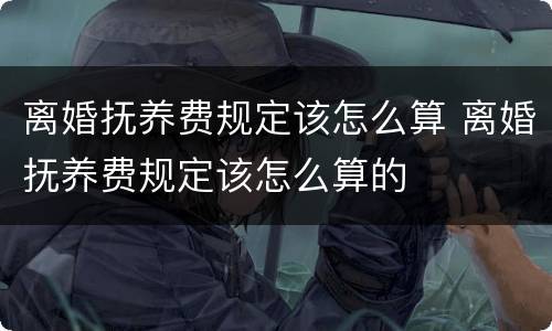离婚抚养费规定该怎么算 离婚抚养费规定该怎么算的