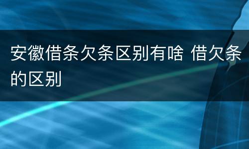 安徽借条欠条区别有啥 借欠条的区别