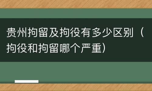 贵州拘留及拘役有多少区别（拘役和拘留哪个严重）