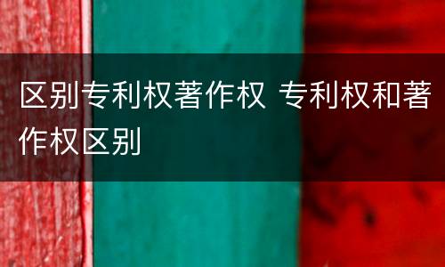 区别专利权著作权 专利权和著作权区别