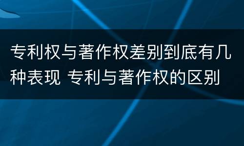 专利权与著作权差别到底有几种表现 专利与著作权的区别