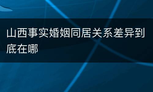 山西事实婚姻同居关系差异到底在哪