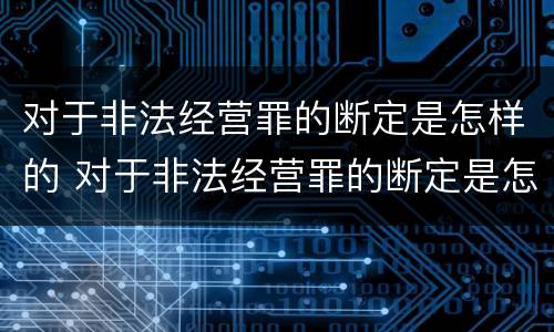 对于非法经营罪的断定是怎样的 对于非法经营罪的断定是怎样的行为