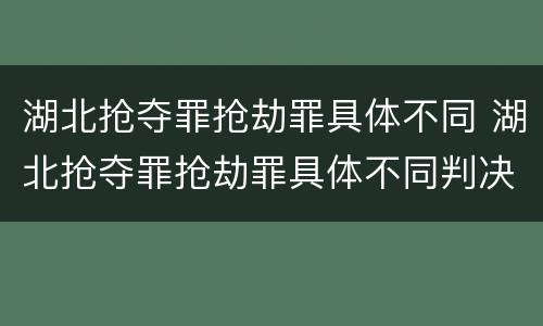 湖北抢夺罪抢劫罪具体不同 湖北抢夺罪抢劫罪具体不同判决