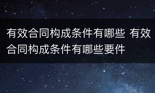 有效合同构成条件有哪些 有效合同构成条件有哪些要件