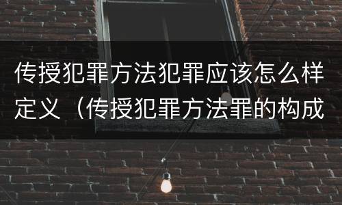 传授犯罪方法犯罪应该怎么样定义（传授犯罪方法罪的构成要件）