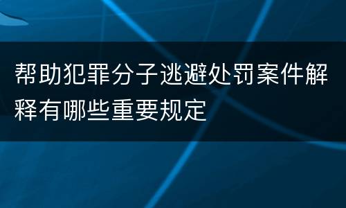 帮助犯罪分子逃避处罚案件解释有哪些重要规定