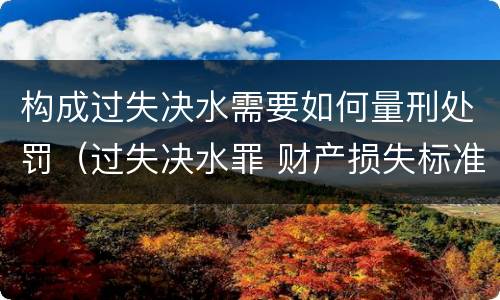 构成过失决水需要如何量刑处罚（过失决水罪 财产损失标准）