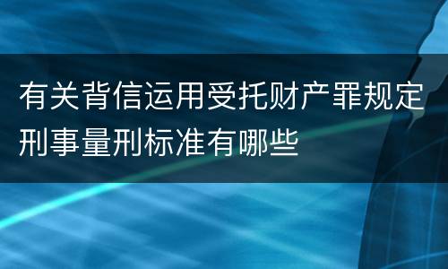 有关背信运用受托财产罪规定刑事量刑标准有哪些