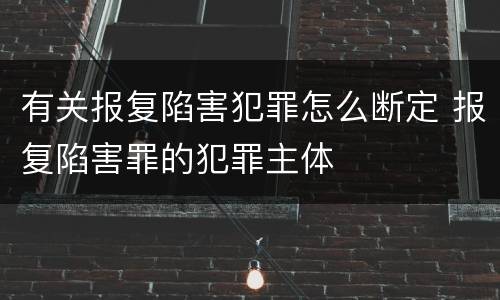 有关报复陷害犯罪怎么断定 报复陷害罪的犯罪主体