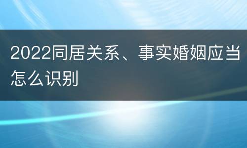 2022同居关系、事实婚姻应当怎么识别