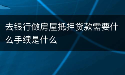 去银行做房屋抵押贷款需要什么手续是什么