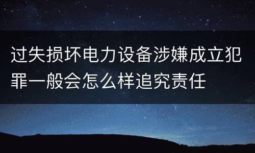 过失损坏电力设备涉嫌成立犯罪一般会怎么样追究责任