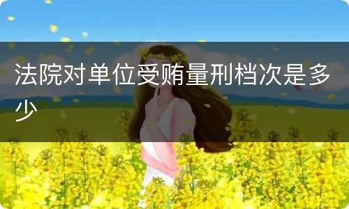 法院对单位受贿量刑档次是多少