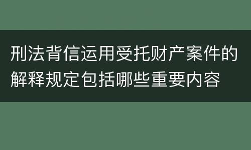 刑法背信运用受托财产案件的解释规定包括哪些重要内容