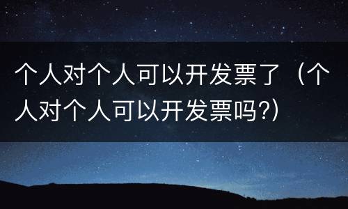 个人对个人可以开发票了（个人对个人可以开发票吗?）