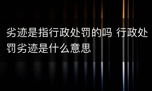 劣迹是指行政处罚的吗 行政处罚劣迹是什么意思