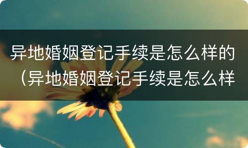 异地婚姻登记手续是怎么样的（异地婚姻登记手续是怎么样的流程）