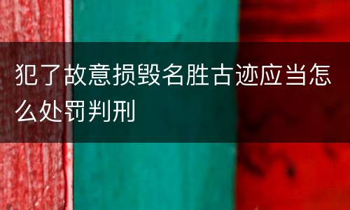 犯了故意损毁名胜古迹应当怎么处罚判刑