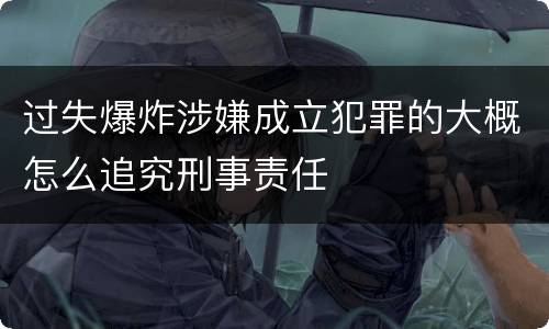 过失爆炸涉嫌成立犯罪的大概怎么追究刑事责任